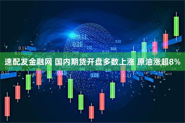 速配发金融网 国内期货开盘多数上涨 原油涨超8%