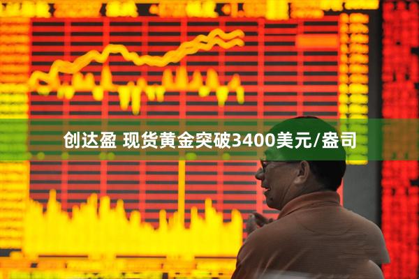 创达盈 现货黄金突破3400美元/盎司