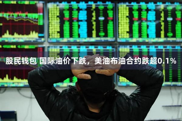 股民钱包 国际油价下跌，美油布油合约跌超0.1%
