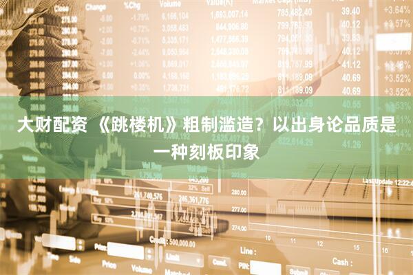 大财配资 《跳楼机》粗制滥造？以出身论品质是一种刻板印象