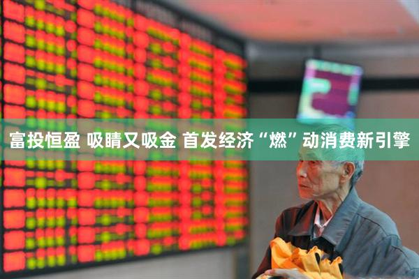 富投恒盈 吸睛又吸金 首发经济“燃”动消费新引擎