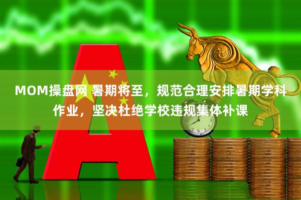 MOM操盘网 暑期将至，规范合理安排暑期学科作业，坚决杜绝学校违规集体补课