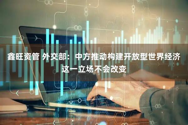 鑫旺资管 外交部：中方推动构建开放型世界经济这一立场不会改变