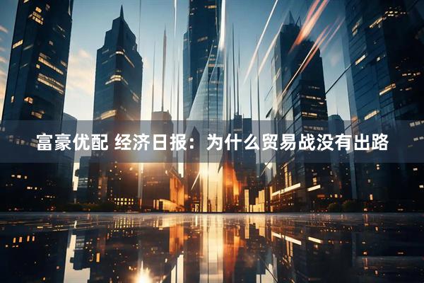 富豪优配 经济日报：为什么贸易战没有出路