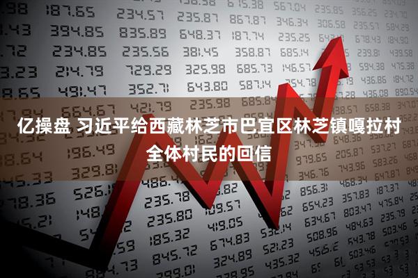 亿操盘 习近平给西藏林芝市巴宜区林芝镇嘎拉村全体村民的回信