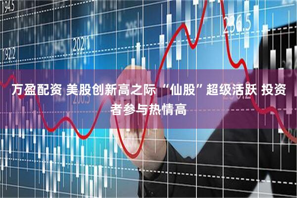 万盈配资 美股创新高之际 “仙股”超级活跃 投资者参与热情高