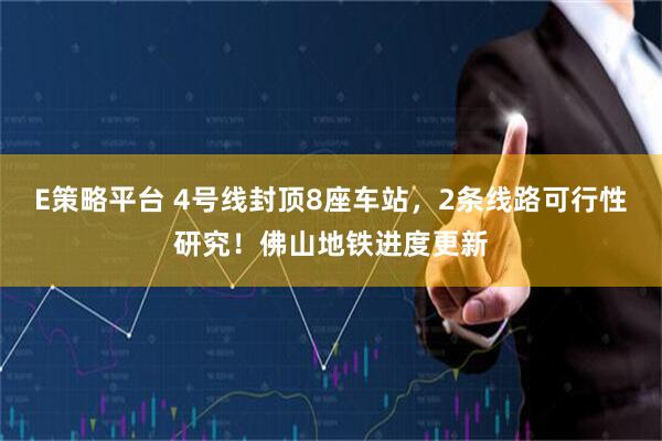 E策略平台 4号线封顶8座车站，2条线路可行性研究！佛山地铁进度更新