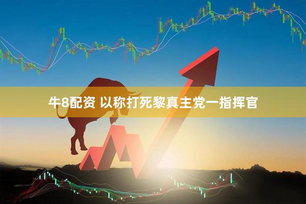 牛8配资 以称打死黎真主党一指挥官