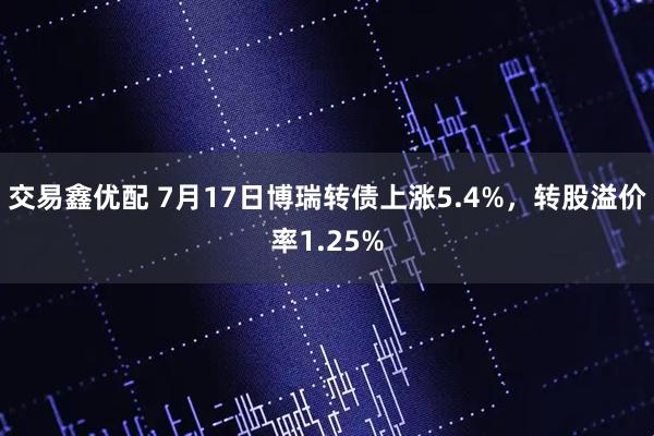 交易鑫优配 7月17日博瑞转债上涨5.4%，转股溢价率1.25%