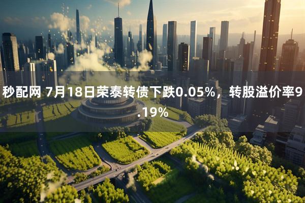 秒配网 7月18日荣泰转债下跌0.05%，转股溢价率9.19%