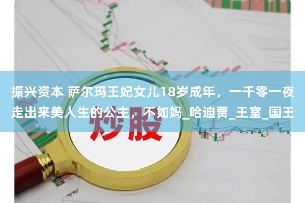 振兴资本 萨尔玛王妃女儿18岁成年，一千零一夜走出来美人生的公主，不如妈_哈迪贾_王室_国王