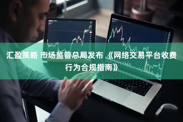 汇盈策略 市场监管总局发布 《网络交易平台收费行为合规指南》