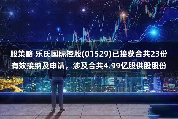 股策略 乐氏国际控股(01529)已接获合共23份有效接纳及申请，涉及合共4.99亿股供股股份