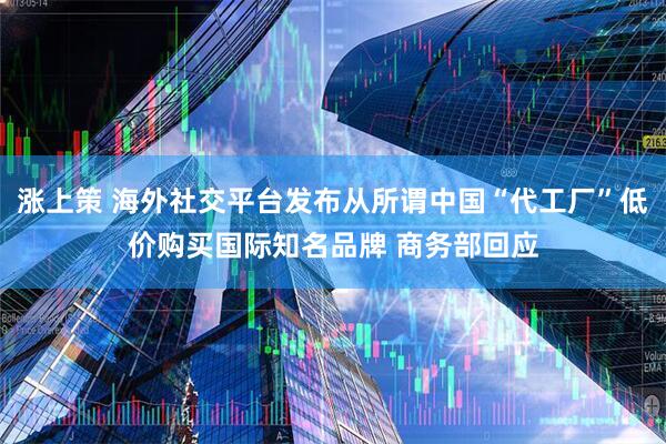 涨上策 海外社交平台发布从所谓中国“代工厂”低价购买国际知名品牌 商务部回应