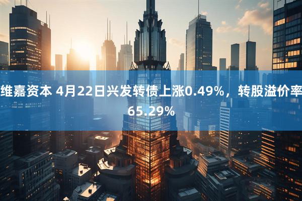 维嘉资本 4月22日兴发转债上涨0.49%，转股溢价率65.29%