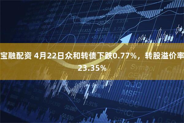 宝融配资 4月22日众和转债下跌0.77%，转股溢价率23.35%
