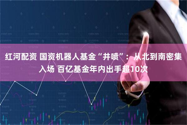 红河配资 国资机器人基金“井喷”:从北到南密集入场 百亿基金年内出手超10次