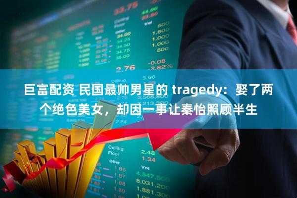 巨富配资 民国最帅男星的 tragedy：娶了两个绝色美女，却因一事让秦怡照顾半生