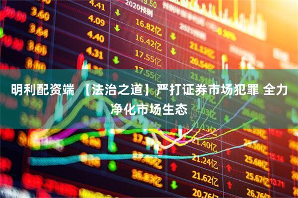 明利配资端 【法治之道】严打证券市场犯罪 全力净化市场生态
